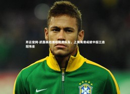 开云官网-武磊赛后激动相拥队友，上海海港成就中超三连冠伟业