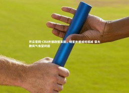 开云官网-CBA外援政策革新，明星外援或将缩减 耍大牌风气有望终结