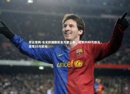 开云官网-女足欧国联奖金方案公布，冠军约40万欧元，亚军25万欧元