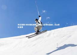 开云官网-NBA球队换帅，新帅上任率队备战，nba球队变更