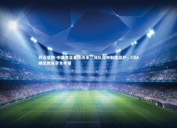 开云官网-中国男篮重磅改革，双队双帅制度出炉，CBA绩优教练率先考量