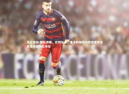 开云官网-跟队透露，巴列尔迪、麦卡利斯特与劳塔罗有望先发迎战厄瓜多尔