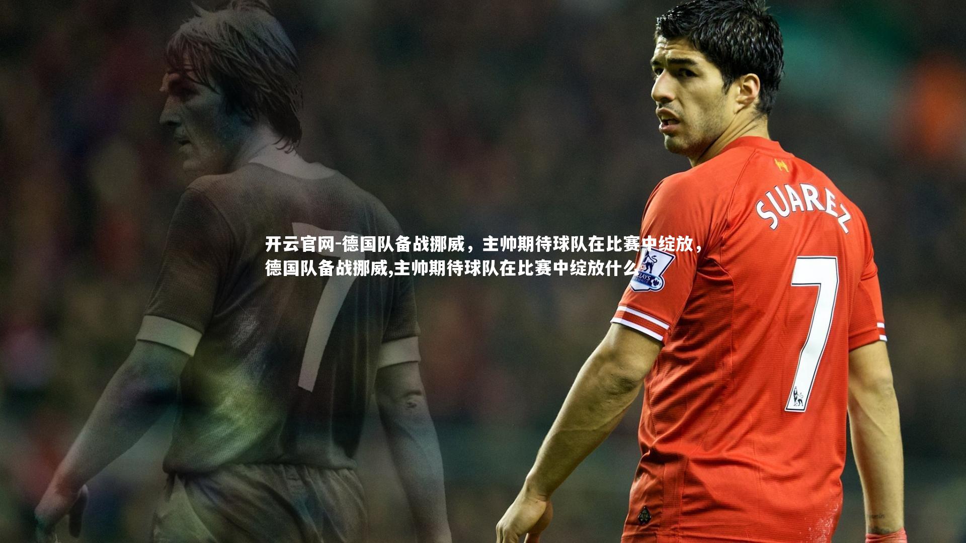 德国队备战挪威，主帅期待球队在比赛中绽放，德国队备战挪威,主帅期待球队在比赛中绽放什么