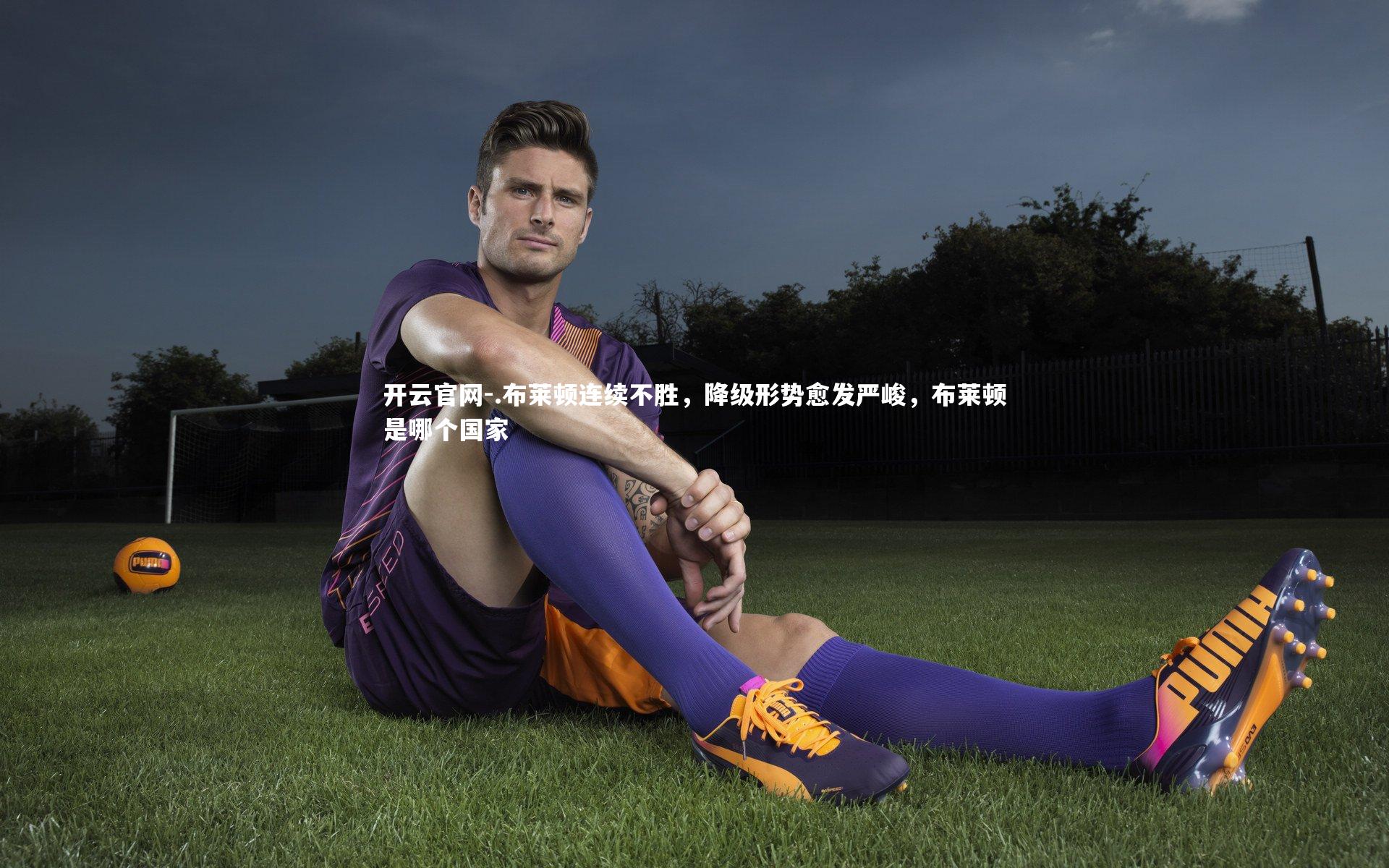 .布莱顿连续不胜，降级形势愈发严峻，布莱顿是哪个国家