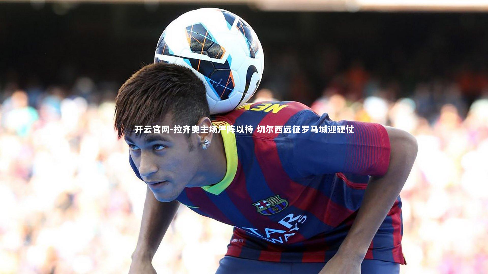 拉齐奥主场严阵以待 切尔西远征罗马城迎硬仗