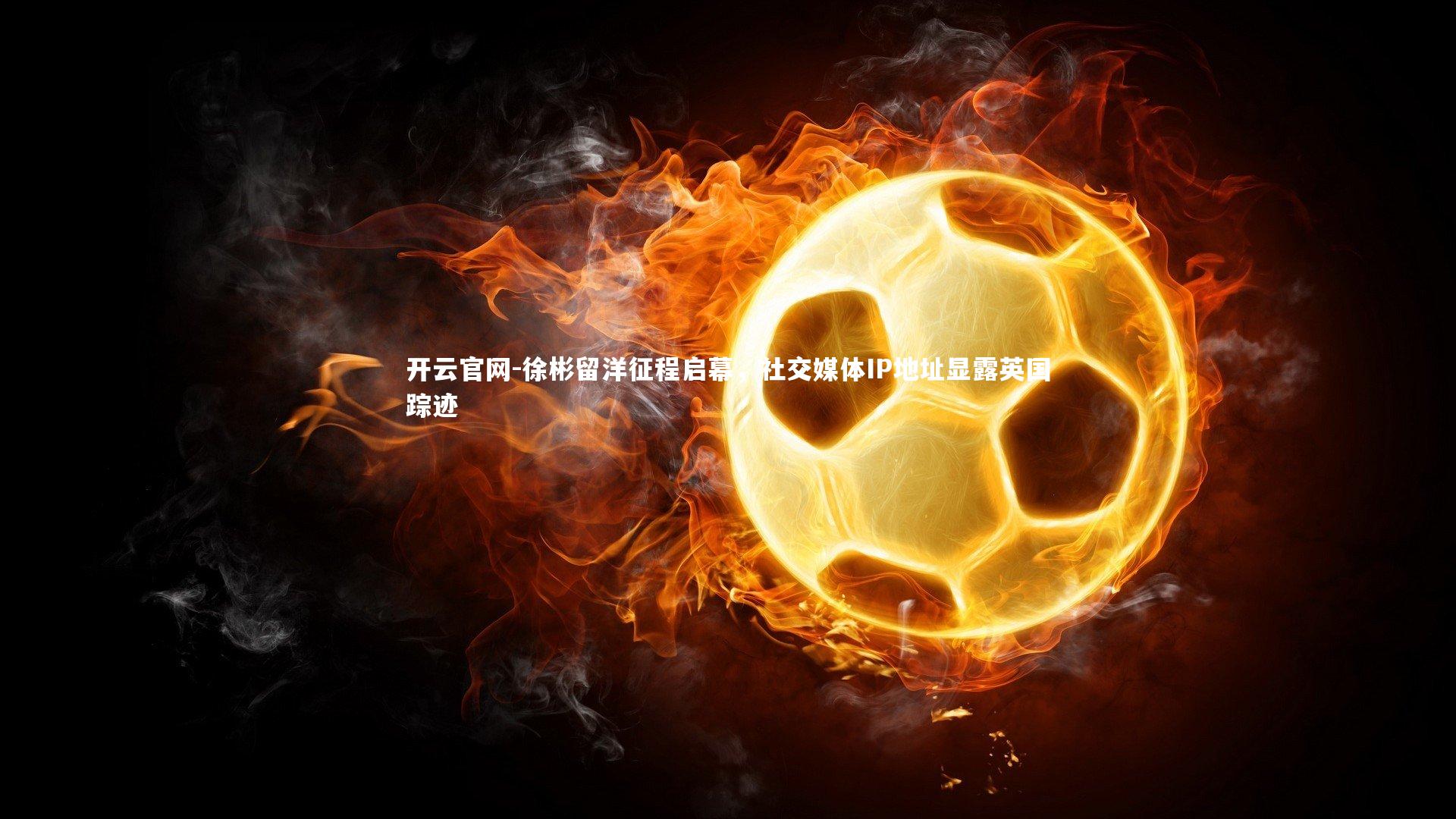 徐彬留洋征程启幕，社交媒体IP地址显露英国踪迹